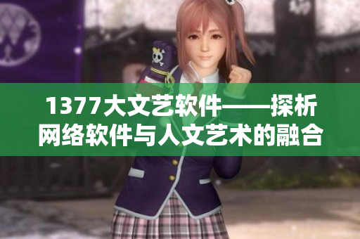 1377大文艺软件——探析网络软件与人文艺术的融合