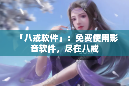 「八戒软件」：免费使用影音软件，尽在八戒