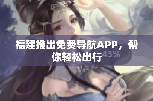 福建推出免费导航APP，帮你轻松出行