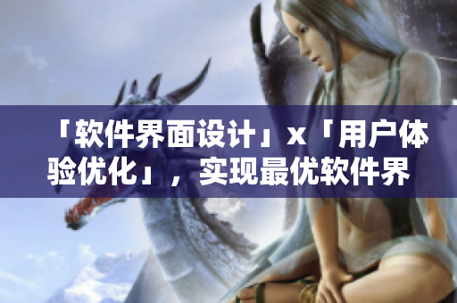 「软件界面设计」x「用户体验优化」，实现最优软件界面设计！