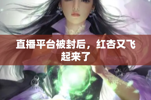直播平台被封后，红杏又飞起来了