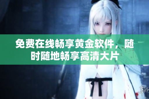 免费在线畅享黄金软件，随时随地畅享高清大片