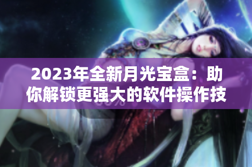 2023年全新月光宝盒：助你解锁更强大的软件操作技能