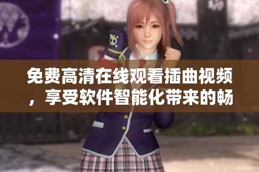 免费高清在线观看插曲视频，享受软件智能化带来的畅快体验