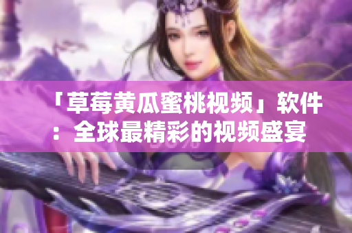 「草莓黄瓜蜜桃视频」软件：全球最精彩的视频盛宴