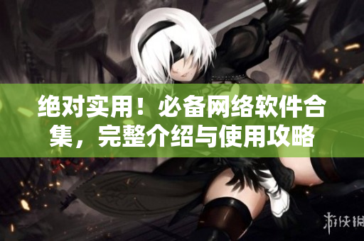 绝对实用！必备网络软件合集，完整介绍与使用攻略