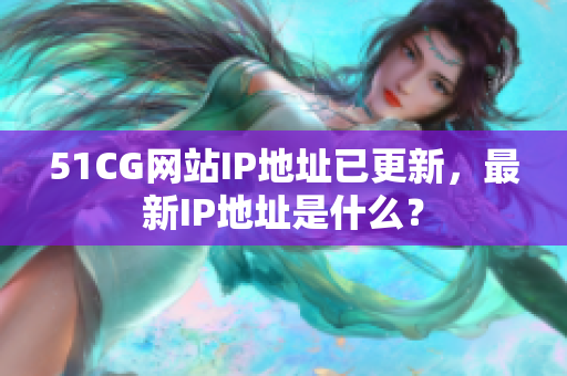 51CG网站IP地址已更新，最新IP地址是什么？