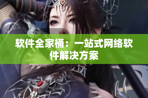软件全家桶：一站式网络软件解决方案