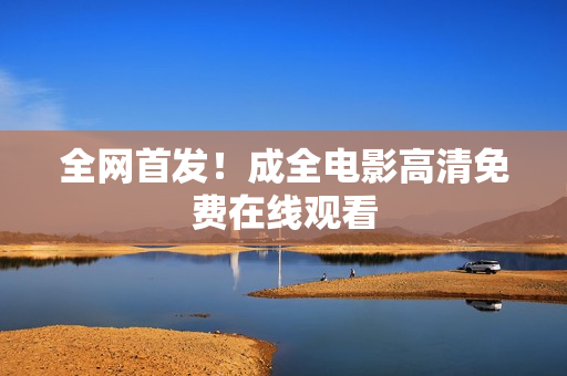 全网首发！成全电影高清免费在线观看