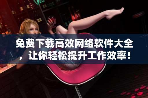 免费下载高效网络软件大全，让你轻松提升工作效率！