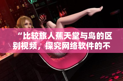 “比较旅人蕉天堂与鸟的区别视频，探究网络软件的不同之处”
