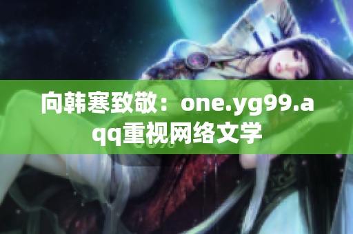 向韩寒致敬：one.yg99.aqq重视网络文学
