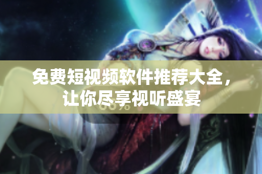 免费短视频软件推荐大全，让你尽享视听盛宴