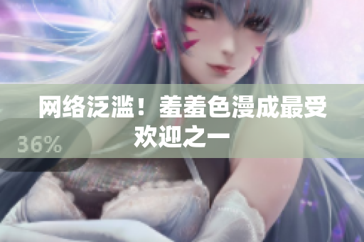 网络泛滥！羞羞色漫成最受欢迎之一