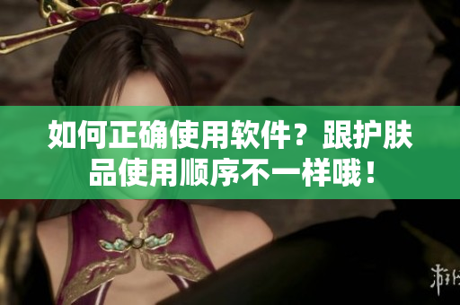 如何正确使用软件？跟护肤品使用顺序不一样哦！