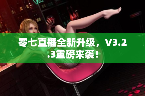 零七直播全新升级，V3.2.3重磅来袭！