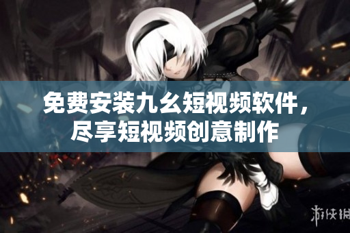 免费安装九幺短视频软件，尽享短视频创意制作