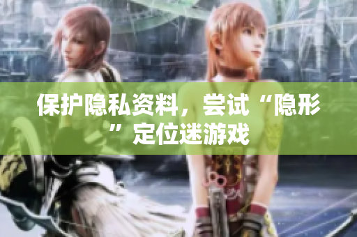 保护隐私资料，尝试“隐形”定位迷游戏