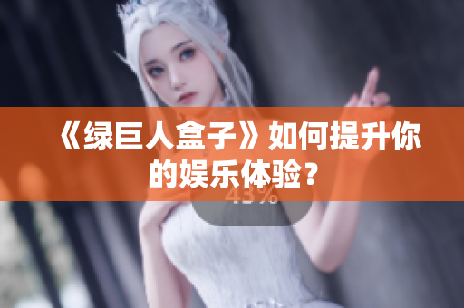 《绿巨人盒子》如何提升你的娱乐体验？