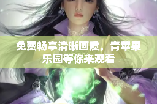 免费畅享清晰画质，青苹果乐园等你来观看