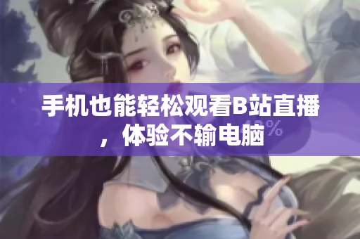 手机也能轻松观看B站直播，体验不输电脑