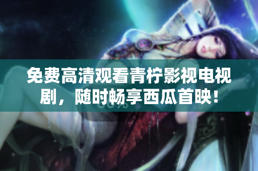 免费高清观看青柠影视电视剧，随时畅享西瓜首映！