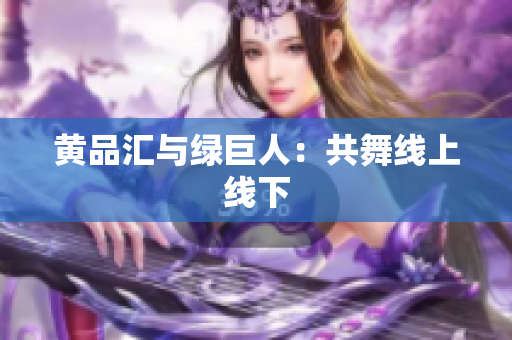 黄品汇与绿巨人：共舞线上线下