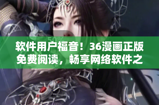 软件用户福音！36漫画正版免费阅读，畅享网络软件之美！