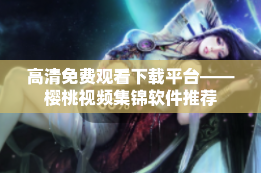 高清免费观看下载平台——樱桃视频集锦软件推荐