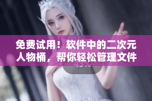 免费试用！软件中的二次元人物桶，帮你轻松管理文件和数据