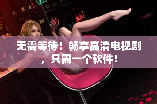 无需等待！畅享高清电视剧，只需一个软件！