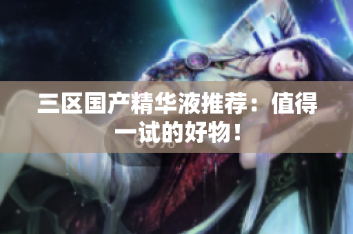 三区国产精华液推荐：值得一试的好物！