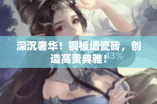 深沉奢华！铜板墙瓷砖，创造高贵典雅！