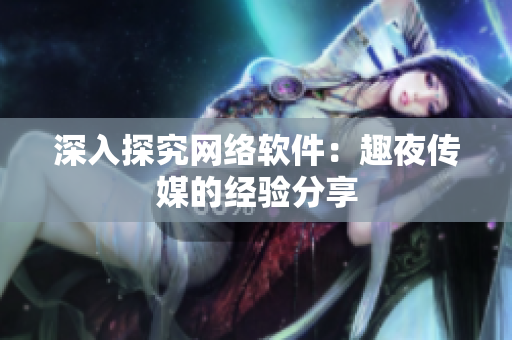 深入探究网络软件：趣夜传媒的经验分享