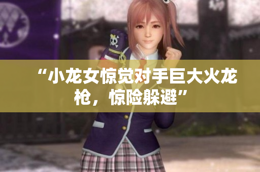 “小龙女惊觉对手巨大火龙枪，惊险躲避”