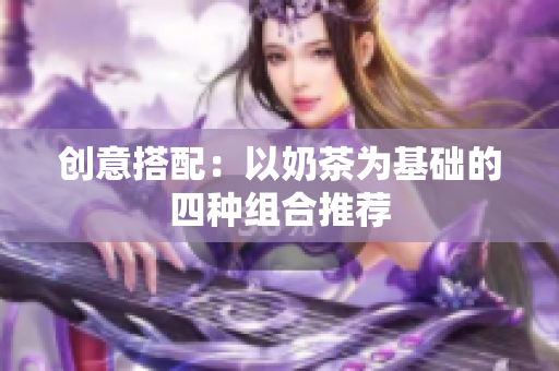 创意搭配：以奶茶为基础的四种组合推荐