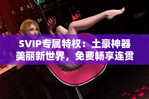 SVIP专属特权：土豪神器美丽新世界，免费畅享连贯！
