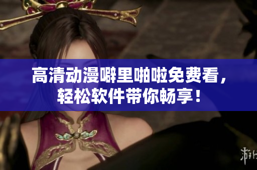 高清动漫噼里啪啦免费看，轻松软件带你畅享！