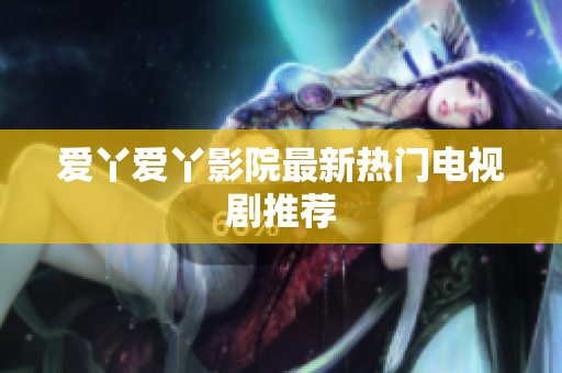 爱丫爱丫影院最新热门电视剧推荐
