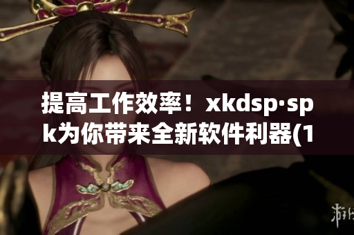 提高工作效率！xkdsp·spk为你带来全新软件利器(1)