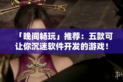 「晚间畅玩」推荐：五款可让你沉迷软件开发的游戏！