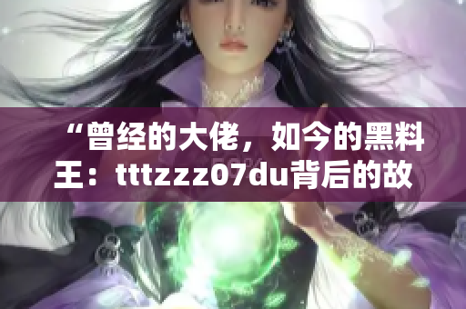 “曾经的大佬，如今的黑料王：tttzzz07du背后的故事”