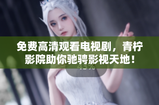 免费高清观看电视剧，青柠影院助你驰骋影视天地！