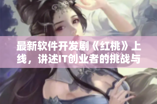 最新软件开发剧《红桃》上线，讲述IT创业者的挑战与奋斗