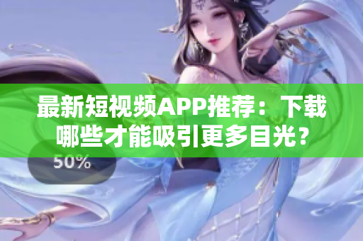最新短视频APP推荐：下载哪些才能吸引更多目光？