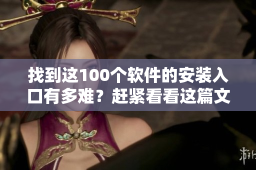 找到这100个软件的安装入口有多难？赶紧看看这篇文章！