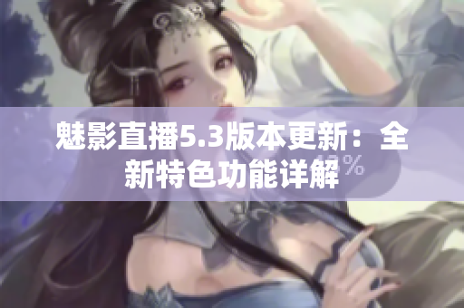 魅影直播5.3版本更新：全新特色功能详解