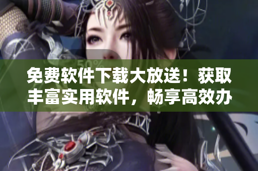 免费软件下载大放送！获取丰富实用软件，畅享高效办公生活