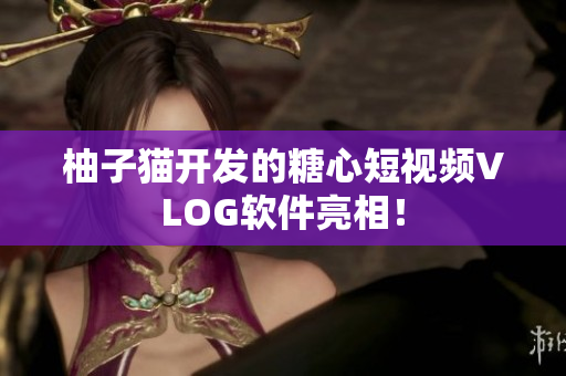 柚子猫开发的糖心短视频VLOG软件亮相！