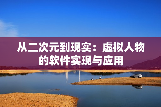 从二次元到现实：虚拟人物的软件实现与应用